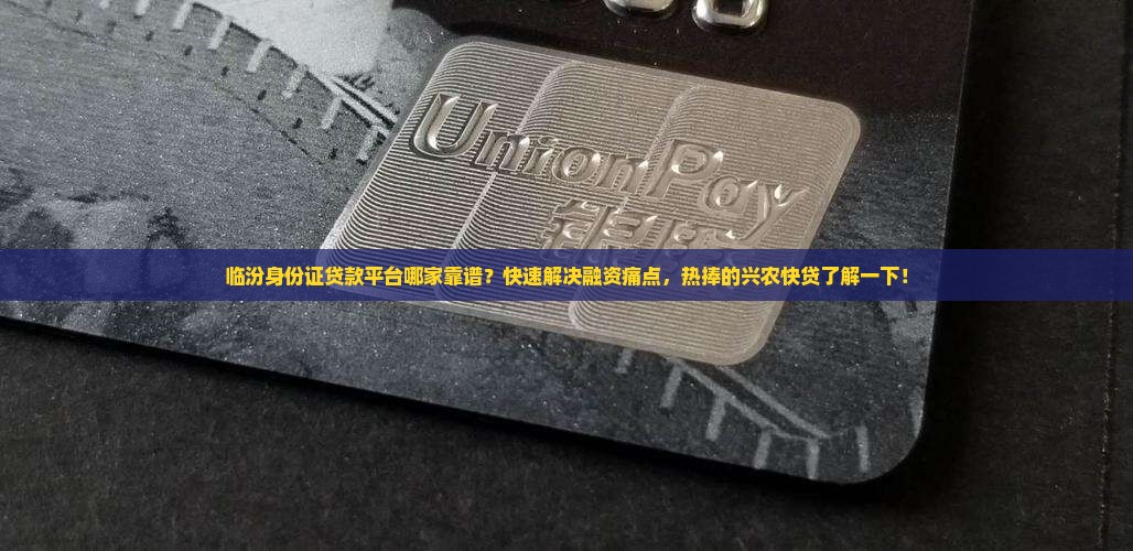 临汾身份证贷款平台哪家靠谱？快速解决融资痛点，热捧的兴农快贷了解一下！