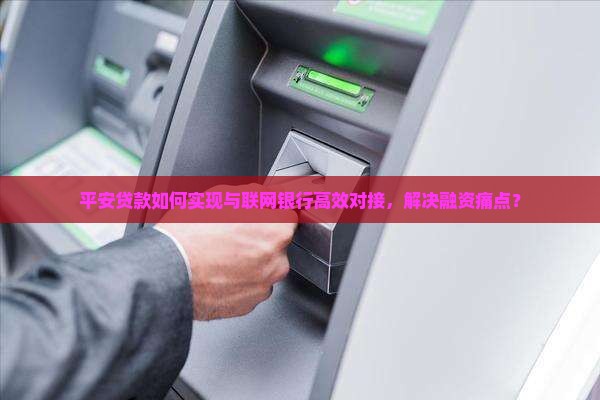 平安贷款如何实现与联网银行高效对接，解决融资痛点？