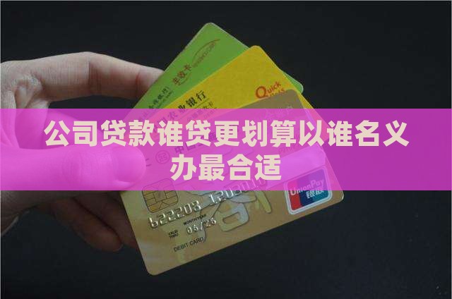 公司贷款谁贷更划算以谁名义办最合适
