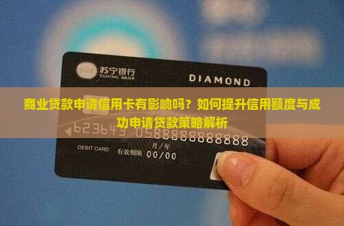 商业贷款申请信用卡有影响吗？如何提升信用额度与成功申请贷款策略解析