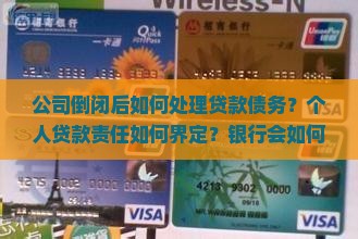 公司倒闭后如何处理贷款债务？个人贷款责任如何界定？银行会如何追讨欠款？