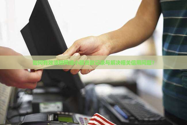 如何有效清除网络小额贷款记录与解决相关信用问题？