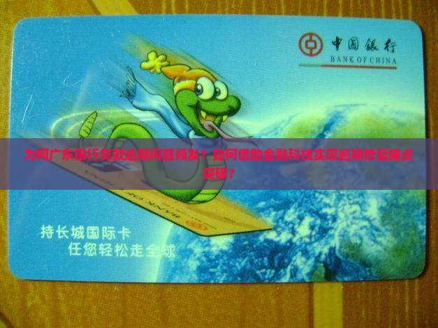 为何广东银行贷款逾期问题频发？如何借助金融科技实现逾期修复痛点突破？