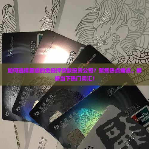如何选择靠谱的免抵押贷款投资公司？聚焦热点痛点，解析当下热门词汇！
