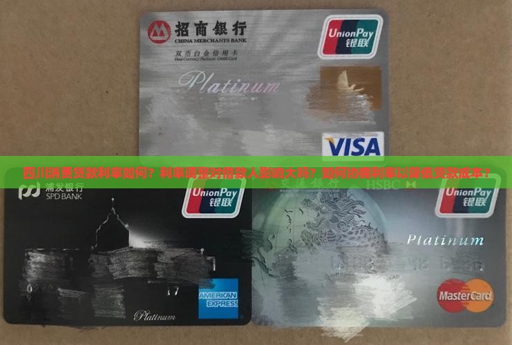 四川消费贷款利率如何？利率调整对借款人影响大吗？如何协商利率以降低贷款成本？