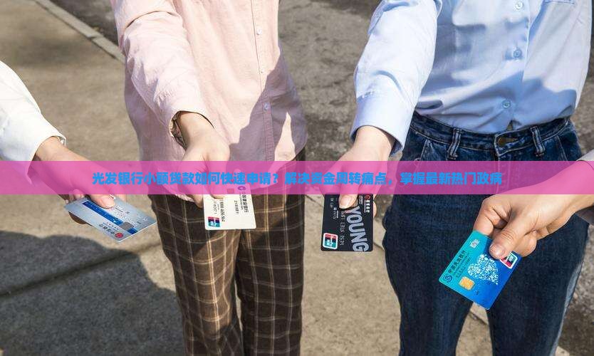 光发银行小额贷款如何快速申请？解决资金周转痛点，掌握最新热门政病