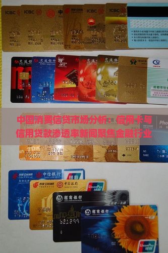 中国消费信贷市场分析：信用卡与信用贷款渗透率新闻聚焦金融行业趋势