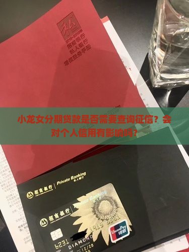 小龙女分期贷款是否需要查询征信？会对个人信用有影响吗？