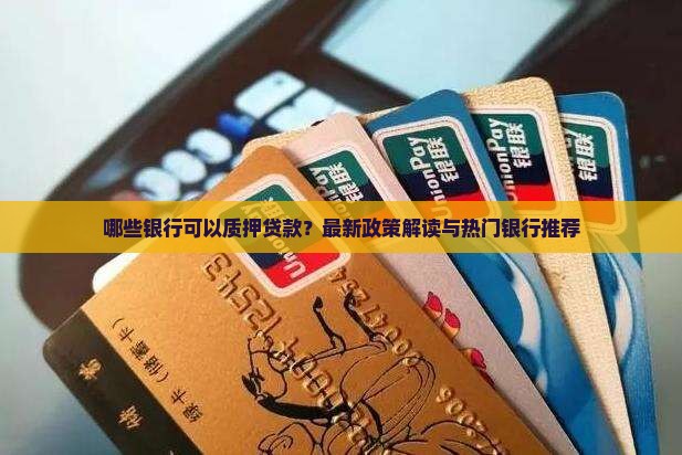 哪些银行可以质押贷款？最新政策解读与热门银行推荐