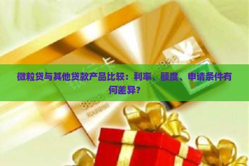微粒贷与其他贷款产品比较：利率、额度、申请条件有何差异？