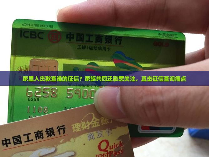 家里人贷款查谁的征信？家族共同还款惹关注，直击征信查询痛点