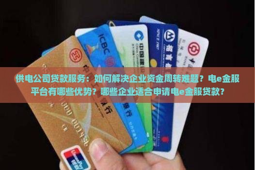 供电公司贷款服务：如何解决企业资金周转难题？电e金服平台有哪些优势？哪些企业适合申请电e金服贷款？