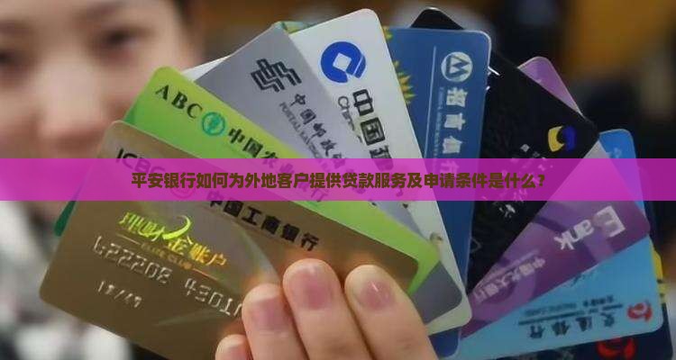 平安银行如何为外地客户提供贷款服务及申请条件是什么？