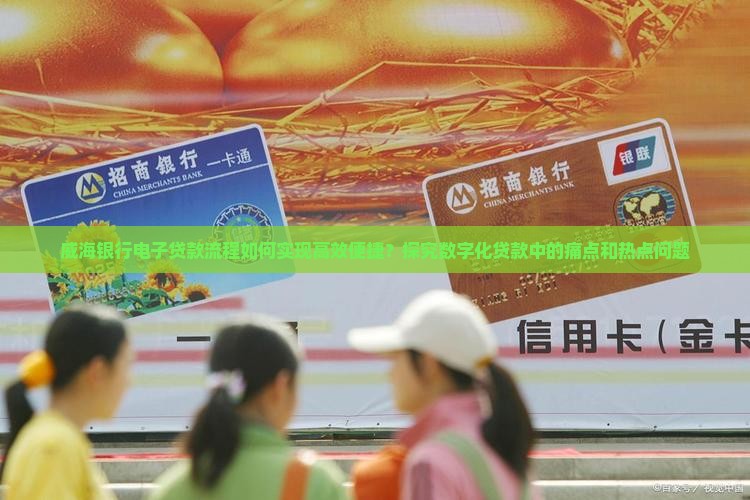 威海银行电子贷款流程如何实现高效便捷？探究数字化贷款中的痛点和热点问题