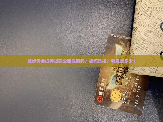 城步黄金抵押贷款公司靠谱吗？如何选择？利息是多少？