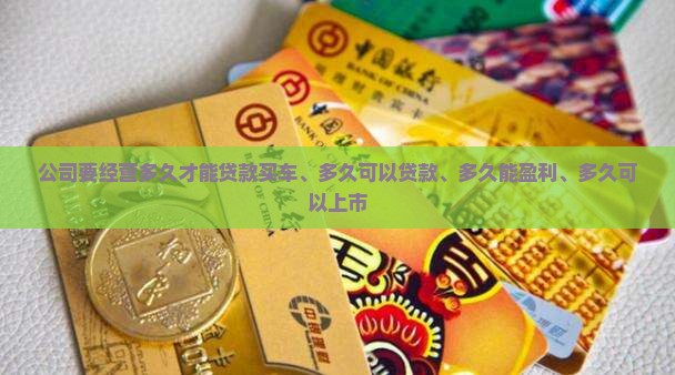 公司要经营多久才能贷款买车、多久可以贷款、多久能盈利、多久可以上市