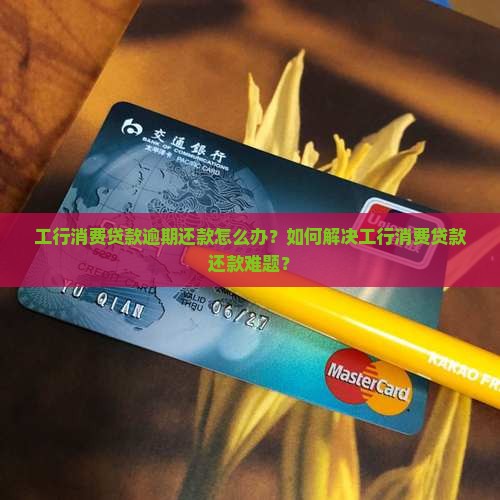 工行消费贷款逾期还款怎么办？如何解决工行消费贷款还款难题？