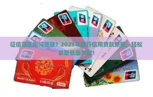 征信混乱如何贷款？2025年银行信用贷款新规，轻松获取低息贷款！