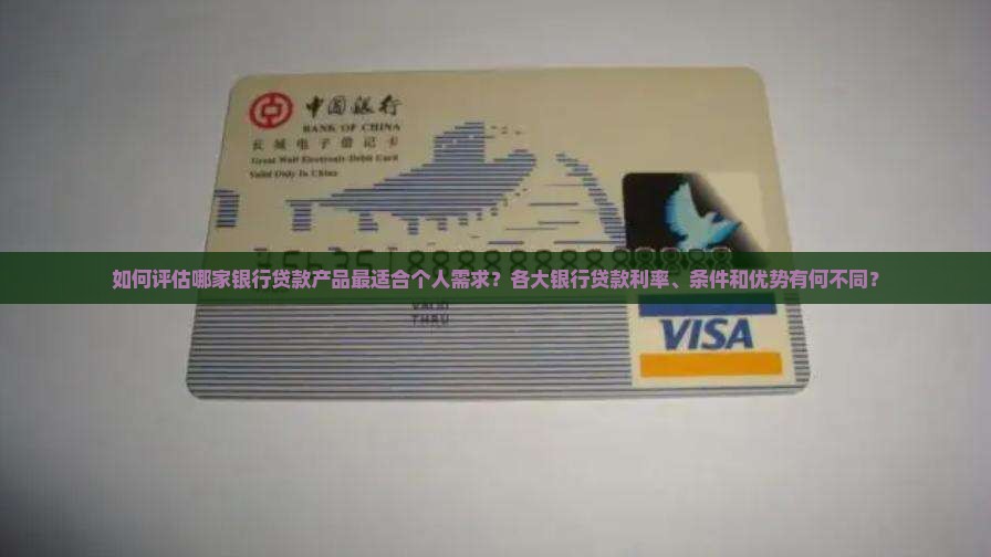 如何评估哪家银行贷款产品最适合个人需求？各大银行贷款利率、条件和优势有何不同？