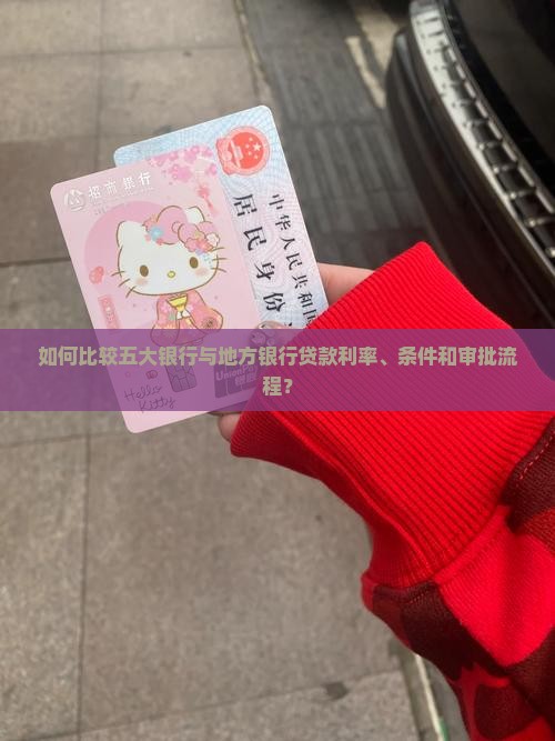 如何比较五大银行与地方银行贷款利率、条件和审批流程？