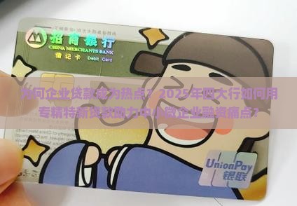 为何企业贷款成为热点？2025年四大行如何用专精特新贷款助力中小微企业融资痛点？