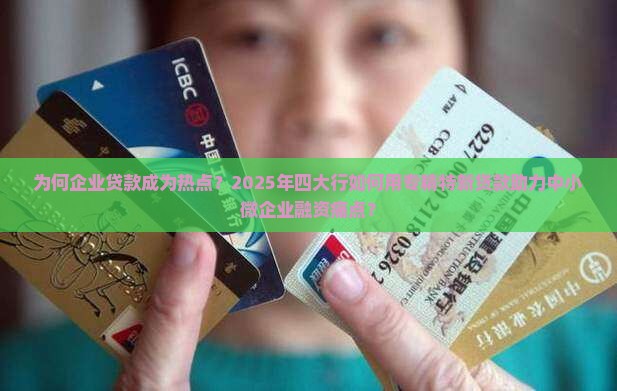 为何企业贷款成为热点？2025年四大行如何用专精特新贷款助力中小微企业融资痛点？