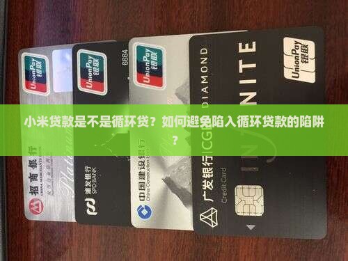小米贷款是不是循环贷？如何避免陷入循环贷款的陷阱？