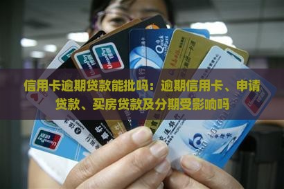 信用卡逾期贷款能批吗：逾期信用卡、申请贷款、买房贷款及分期受影响吗