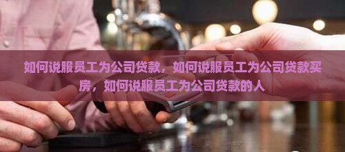 如何说服员工为公司贷款 如何说服员工为公司贷款