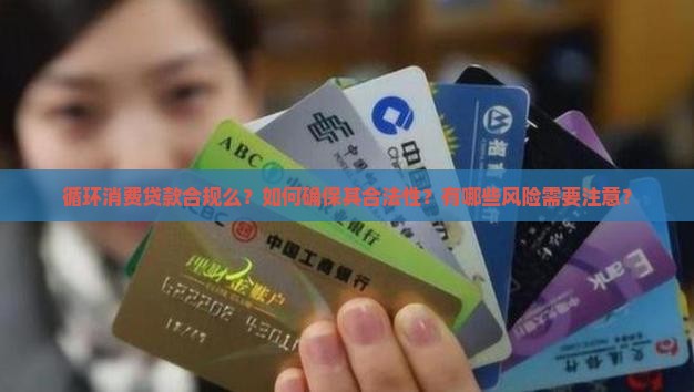 循环消费贷款合规么？如何确保其合法性？有哪些风险需要注意？