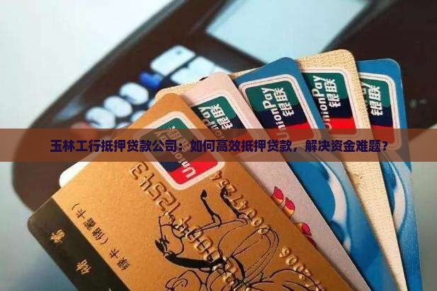 玉林工行抵押贷款公司：如何高效抵押贷款，解决资金难题？