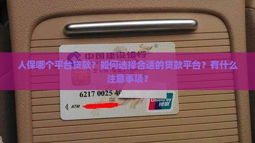 人保哪个平台贷款？如何选择合适的贷款平台？有什么注意事项？