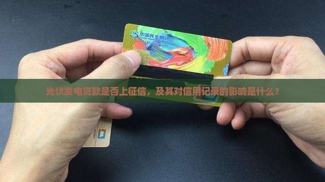 光伏发电贷款是否上征信，及其对信用记录的影响是什么？