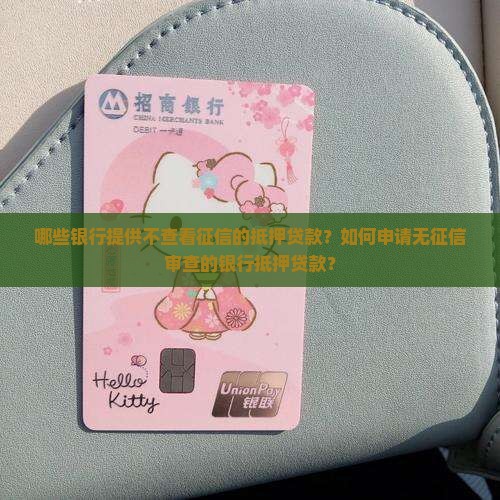 哪些银行提供不查看征信的抵押贷款？如何申请无征信审查的银行抵押贷款？