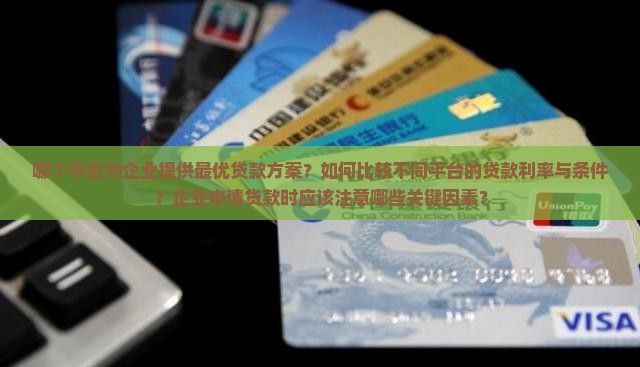 哪个平台为企业提供最优贷款方案？如何比较不同平台的贷款利率与条件？企业申请贷款时应该注意哪些关键因素？