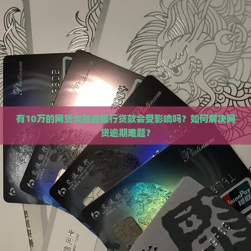 有10万的网贷欠款去银行贷款会受影响吗？如何解决网贷逾期难题？