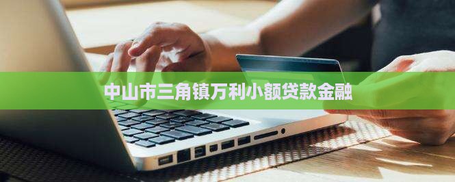 中山市三角镇万利小额贷款金融