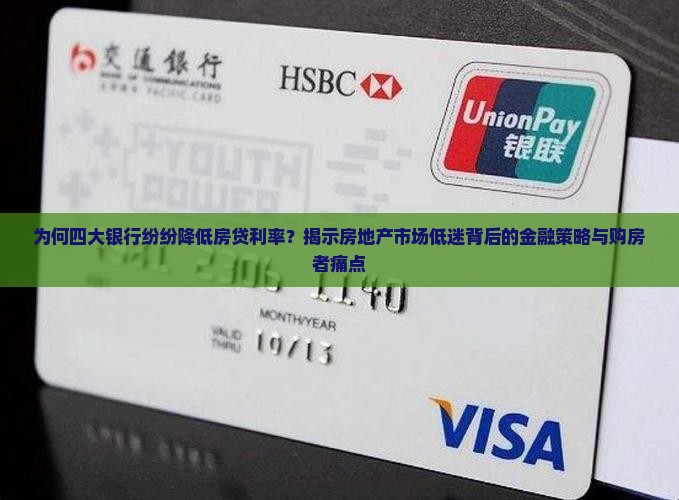为何四大银行纷纷降低房贷利率？揭示房地产市场低迷背后的金融策略与购房者痛点
