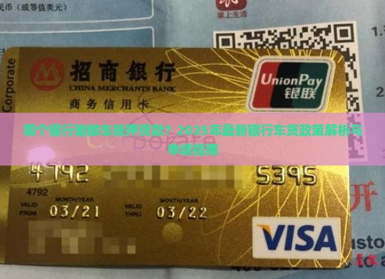 哪个银行能做车抵押贷款？2025年最新银行车贷政策解析与申请指南