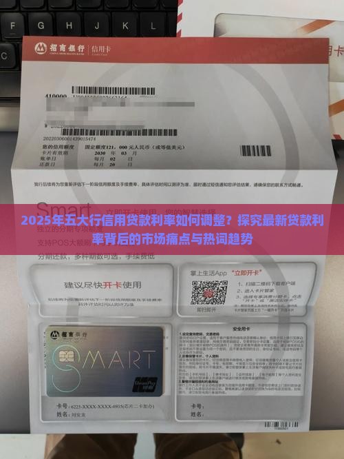2025年五大行信用贷款利率如何调整？探究最新贷款利率背后的市场痛点与热词趋势