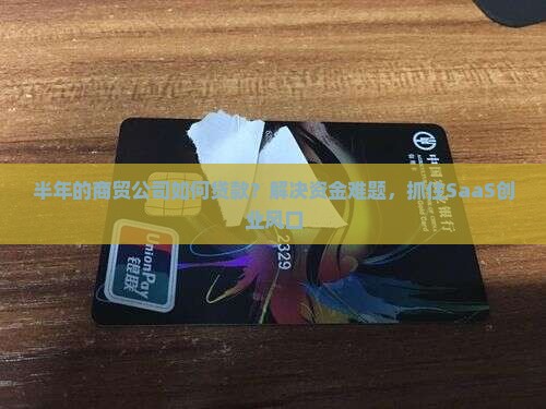 半年的商贸公司如何贷款？解决资金难题，抓住SaaS创业风口