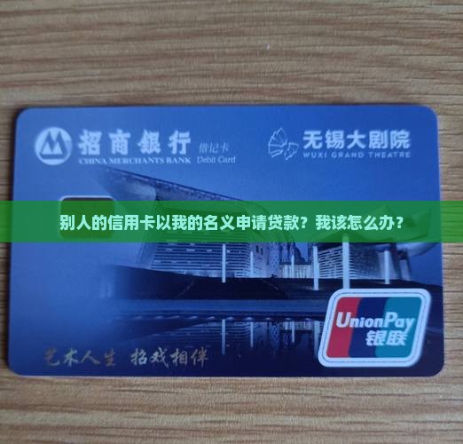 别人的信用卡以我的名义申请贷款?我该怎么办? 别人的信用卡以我的名义申请贷款?我该怎么办?