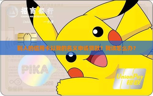 别人的信用卡以我的名义申请贷款?我该怎么办? 别人的信用卡以我的名义申请贷款?我该怎么办?