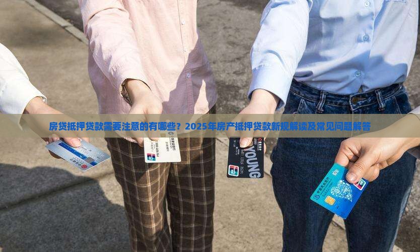 房贷抵押贷款需要注意的有哪些？2025年房产抵押贷款新规解读及常见问题解答