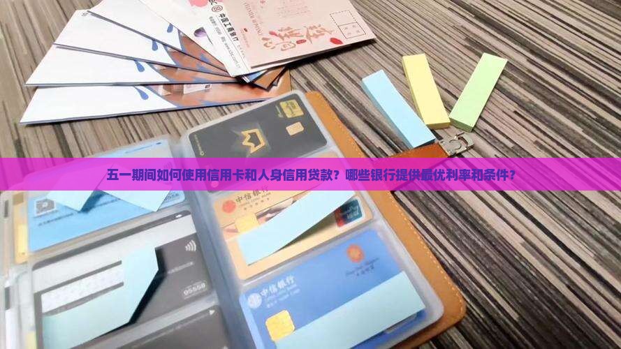 五一期间如何使用信用卡和人身信用贷款？哪些银行提供最优利率和条件？