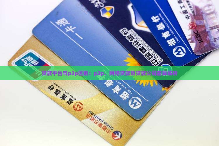 贷款平台与p2p区别：p2p、网络贷款及贷款公司差异解析