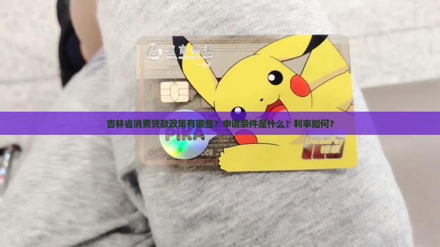 吉林省消费贷款政策有哪些？申请条件是什么？利率如何？