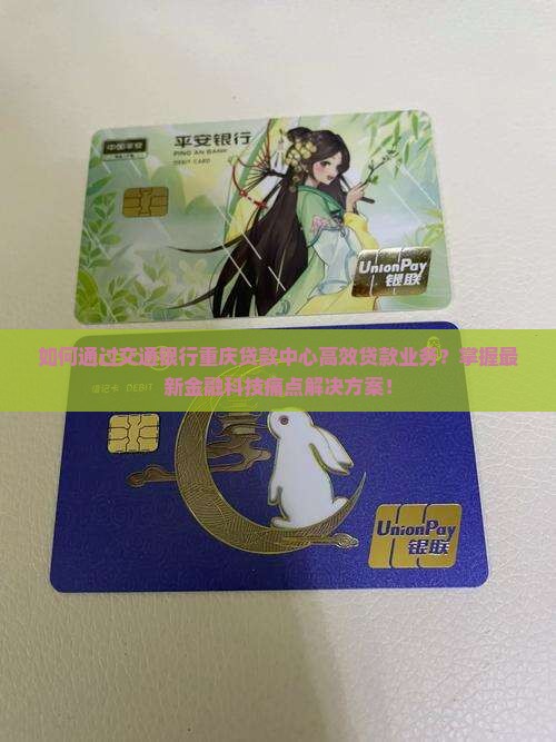 如何通过交通银行重庆贷款中心高效贷款业务？掌握最新金融科技痛点解决方案！