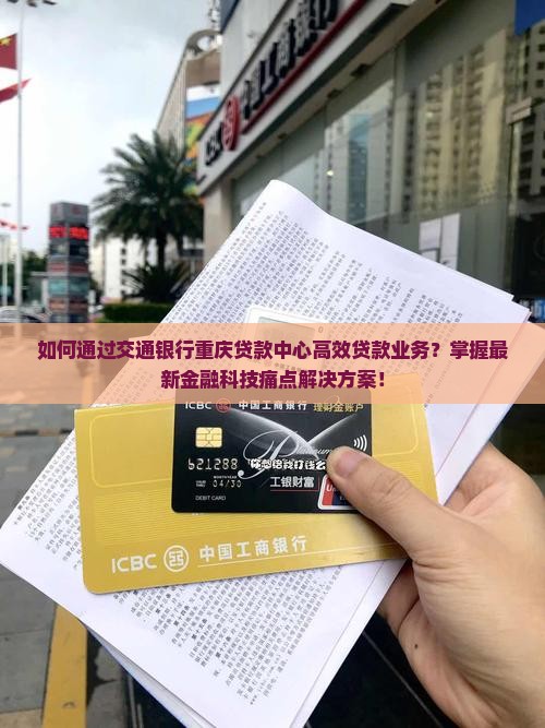如何通过交通银行重庆贷款中心高效贷款业务？掌握最新金融科技痛点解决方案！