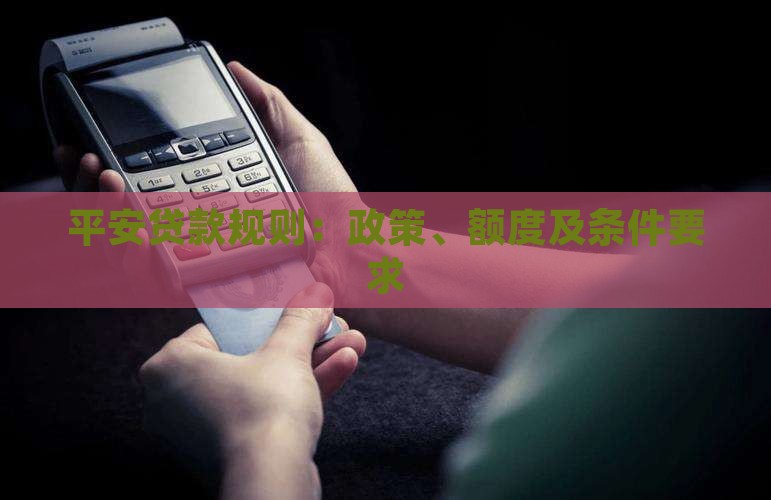 平安贷款规则：政策、额度及条件要求